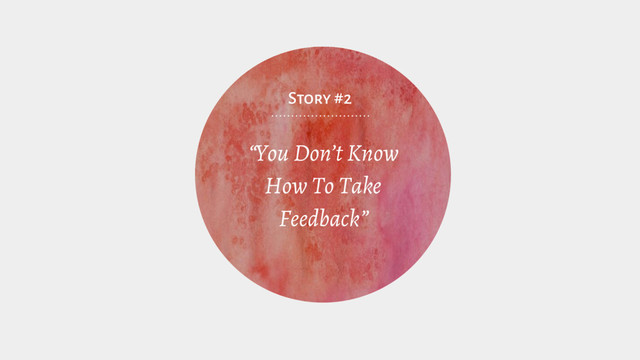 “You Don’t Know
How To Take
Feedback”
Story #2
