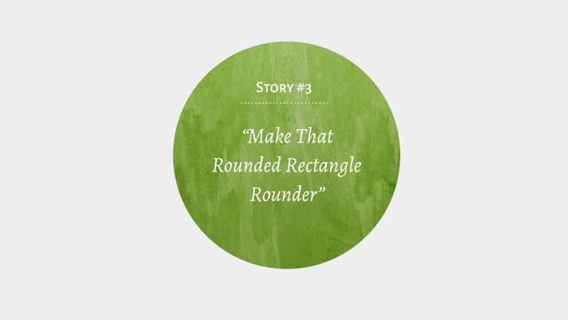 “Make That
Rounded Rectangle
Rounder”
Story #3
