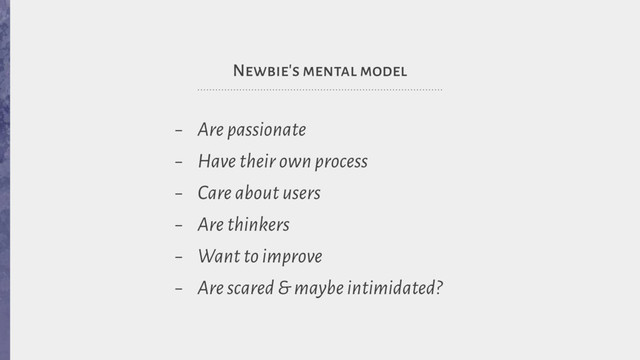 Newbie's mental model
- Are passionate
- Have their own process
- Care about users
- Are thinkers
- Want to improve
- Are scared & maybe intimidated?
