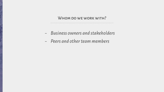 Whom do we work with?
- Business owners and stakeholders
- Peers and other team members
