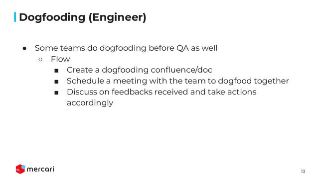 13
Conﬁdential
● Some teams do dogfooding before QA as well
○ Flow
■ Create a dogfooding conﬂuence/doc
■ Schedule a meeting with the team to dogfood together
■ Discuss on feedbacks received and take actions
accordingly
Dogfooding (Engineer)

