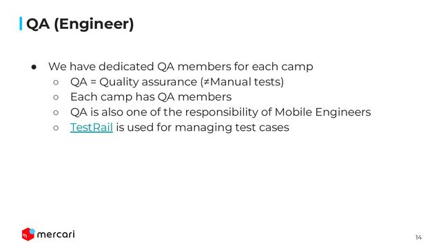 14
Conﬁdential
● We have dedicated QA members for each camp
○ QA = Quality assurance (≠Manual tests)
○ Each camp has QA members
○ QA is also one of the responsibility of Mobile Engineers
○ TestRail is used for managing test cases
QA (Engineer)
