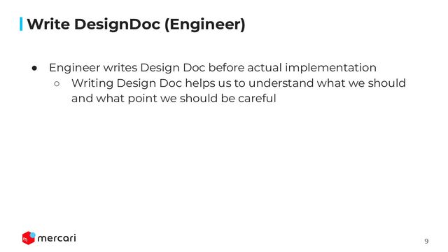 9
Conﬁdential
● Engineer writes Design Doc before actual implementation
○ Writing Design Doc helps us to understand what we should
and what point we should be careful
Write DesignDoc (Engineer)
