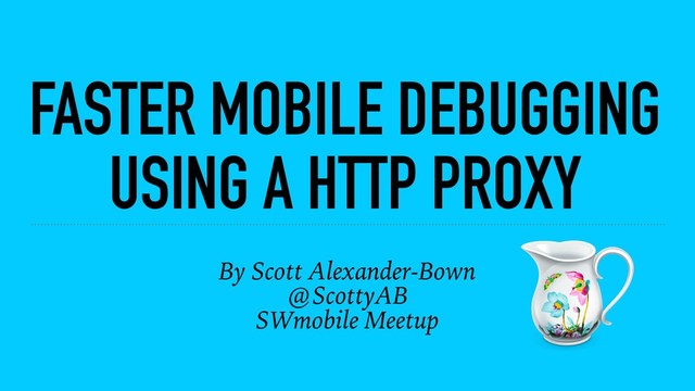 FASTER MOBILE DEBUGGING
USING A HTTP PROXY
By Scott Alexander-Bown
@ScottyAB
SWmobile Meetup

