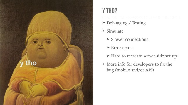 Y THO?
➤ Debugging / Testing
➤ Simulate
➤ Slower connections
➤ Error states
➤ Hard to recreate server side set up
➤ More info for developers to ﬁx the
bug (mobile and/or API)
