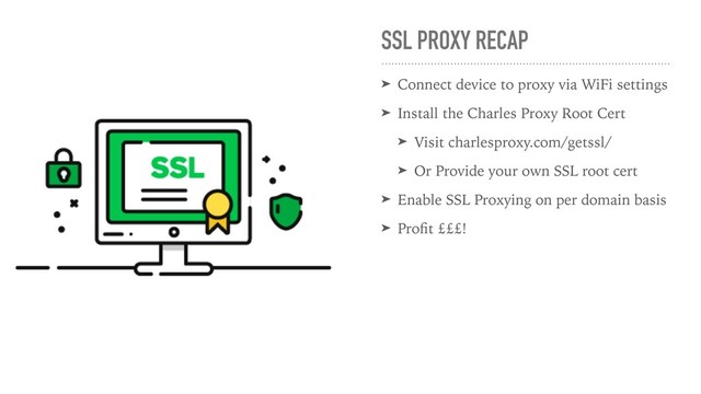 SSL PROXY RECAP
➤ Connect device to proxy via WiFi settings
➤ Install the Charles Proxy Root Cert
➤ Visit charlesproxy.com/getssl/
➤ Or Provide your own SSL root cert
➤ Enable SSL Proxying on per domain basis
➤ Proﬁt £££!
