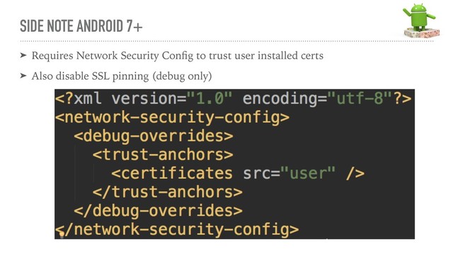 SIDE NOTE ANDROID 7+
➤ Requires Network Security Conﬁg to trust user installed certs
➤ Also disable SSL pinning (debug only)
