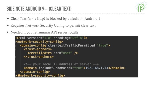 SIDE NOTE ANDROID 9+ (CLEAR TEXT)
➤ Clear Text (a.k.a http) is blocked by default on Android 9
➤ Requires Network Security Conﬁg to permit clear text
➤ Needed if you’re running API server locally

