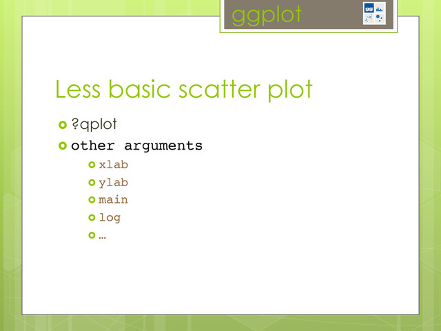 ggplot
  ?qplot
  other arguments!
  xlab!
  ylab!
  main!
  log!
  …!
Less basic scatter plot

