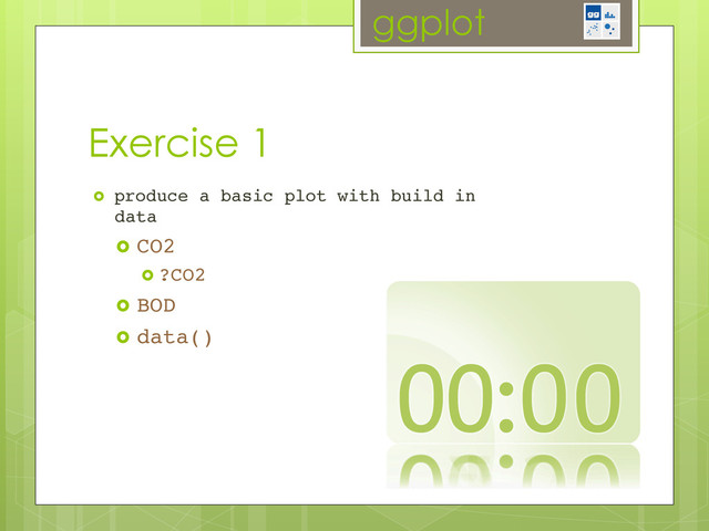 ggplot
Exercise 1
  produce a basic plot with build in
data!
  CO2!
  ?CO2!
  BOD!
  data()!
