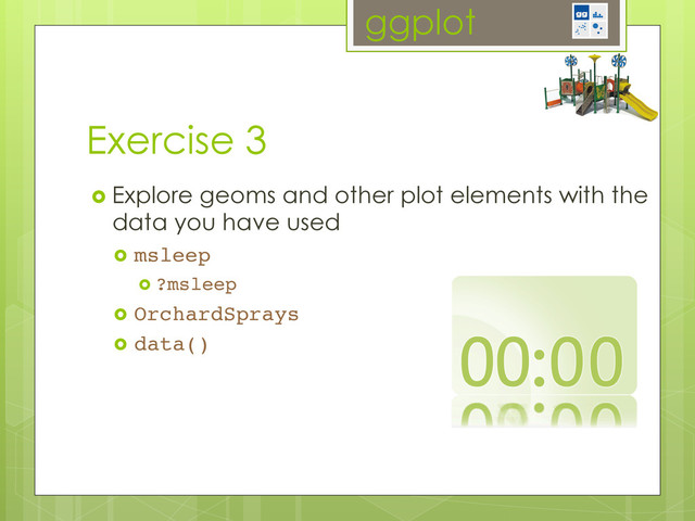 Exercise 3
ggplot
  Explore geoms and other plot elements with the
data you have used
  msleep!
  ?msleep!
  OrchardSprays!
  data()!
