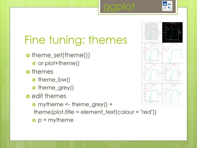 ggplot
Fine tuning: themes
  theme_set(theme())
  or plot+theme()
  themes
  theme_bw()
  theme_grey()
  edit themes
  mytheme <- theme_grey() +
theme(plot.title = element_text(colour = "red"))
  p + mytheme
