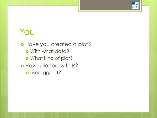 You
  Have you created a plot?
  With what data?
  What kind of plot?
  Have plotted with R?
  used ggplot?
