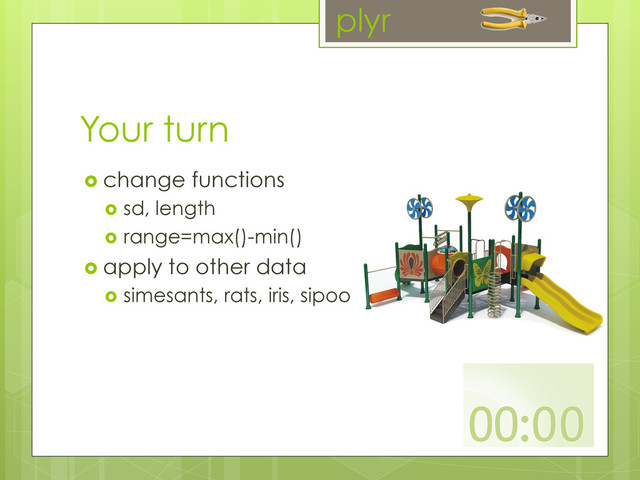 Your turn
  change functions
  sd, length
  range=max()-min()
  apply to other data
  simesants, rats, iris, sipoo
plyr
