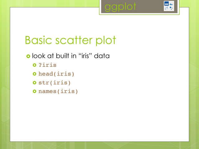 ggplot
  look at built in “iris” data
  ?iris!
  head(iris)!
  str(iris)!
  names(iris)!
Basic scatter plot
