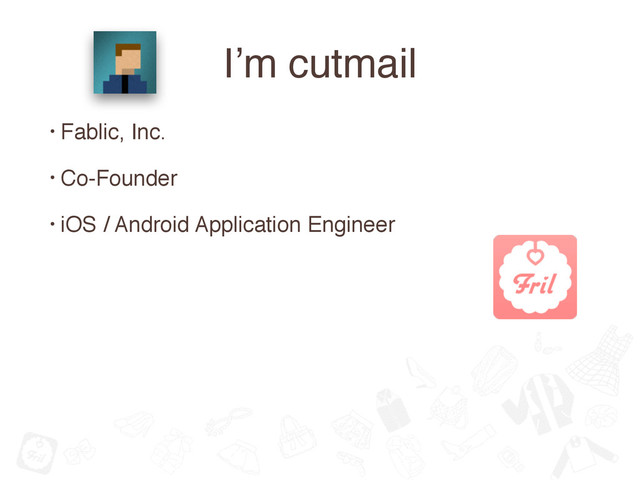I’m cutmail
• Fablic, Inc.
• Co-Founder
• iOS / Android Application Engineer
