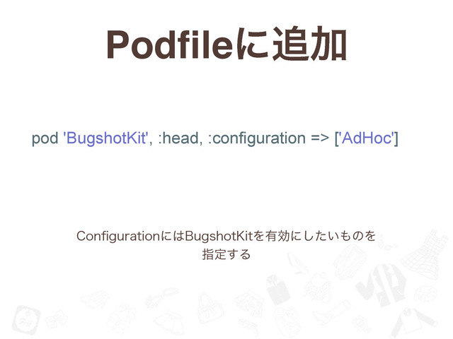Podﬁleʹ௥Ճ
pod 'BugshotKit', :head, :configuration => ['AdHoc']
$POpHVSBUJPOʹ͸#VHTIPU,JUΛ༗ޮʹ͍ͨ͠΋ͷΛ
ࢦఆ͢Δ

