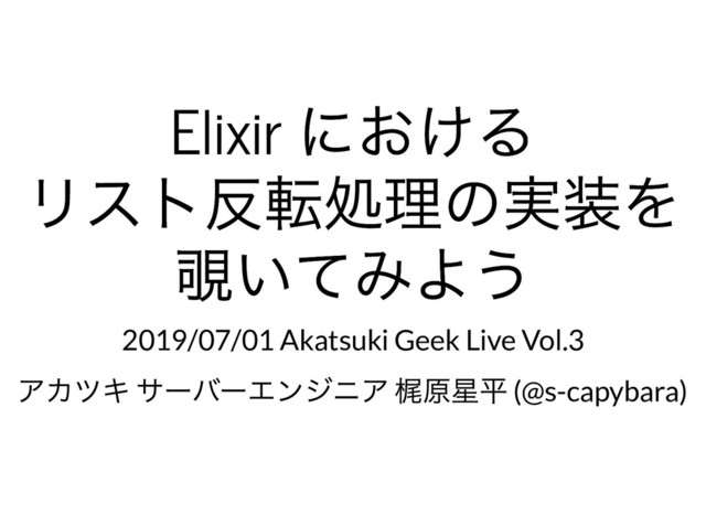 Elixir
における
Elixir
における
リスト反転処理の実装を
リスト反転処理の実装を
覗いてみよう
覗いてみよう
2019/07/01 Akatsuki Geek Live Vol.3
アカツキ サーバーエンジニア 梶原星平 (@s-capybara)
