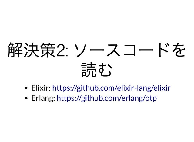解決策2:
ソースコードを
解決策2:
ソースコードを
読む
読む
Elixir:
Erlang:
https://github.com/elixir-lang/elixir
https://github.com/erlang/otp
