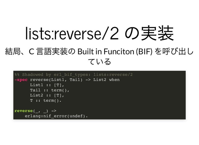 lists:reverse/2
の実装
lists:reverse/2
の実装
結局、C
⾔語実装の Built in Funciton (BIF)
を呼び出し
ている
%% Shadowed by erl_bif_types: lists:reverse/2
-spec reverse(List1, Tail) -> List2 when
List1 :: [T],
Tail :: term(),
List2 :: [T],
T :: term().
reverse(_, _) ->
erlang:nif_error(undef).
