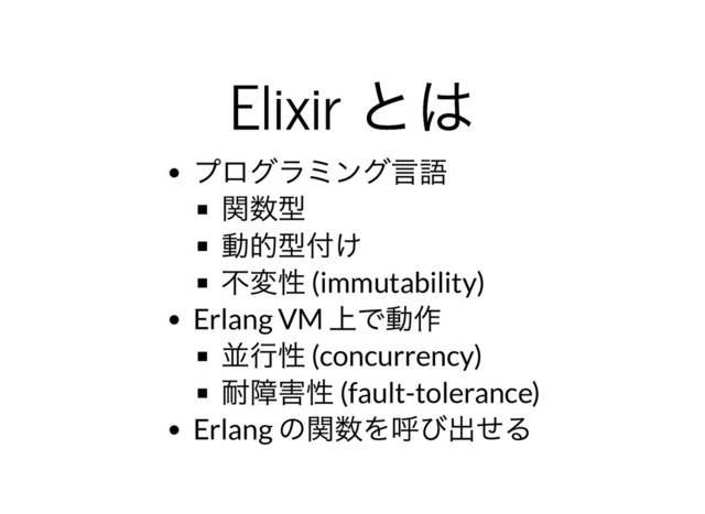 Elixir
とは
Elixir
とは
プログラミング⾔語
関数型
動的型付け
不変性 (immutability)
Erlang VM
上で動作
並⾏性 (concurrency)
耐障害性 (fault-tolerance)
Erlang
の関数を呼び出せる
