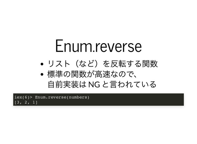 Enum.reverse
Enum.reverse
リスト（など）を反転する関数
標準の関数が⾼速なので、
⾃前実装は NG
と⾔われている
iex(6)> Enum.reverse(numbers)
[3, 2, 1]
