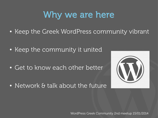 WordPress Greek Community 2nd meetup 15/01/2014
Why we are here
●
Keep the Greek WordPress community vibrant
●
Keep the community it united
●
Get to know each other better
●
Network & talk about the future
