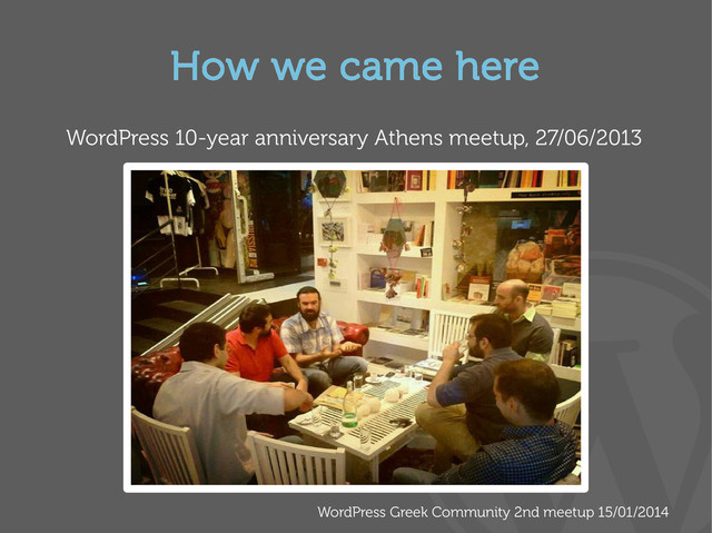 WordPress Greek Community 2nd meetup 15/01/2014
How we came here
WordPress 10-year anniversary Athens meetup, 27/06/2013
