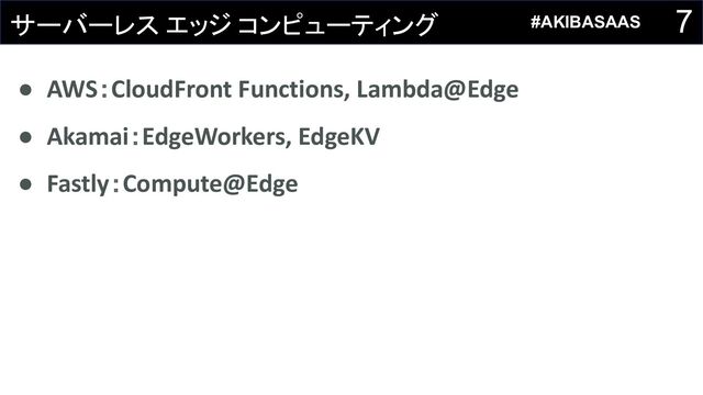 7
サーバーレス エッジ コンピューティング
● AWS：CloudFront Functions, Lambda@Edge
● Akamai：EdgeWorkers, EdgeKV
● Fastly：Compute@Edge
#AKIBASAAS
