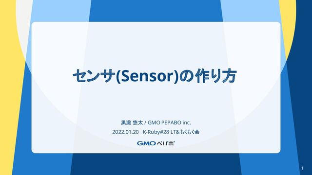 センサ(Sensor)の作り方
黒瀧 悠太 / GMO PEPABO inc.
2022.01.20 K-Ruby#28 LT&もくもく会
1
