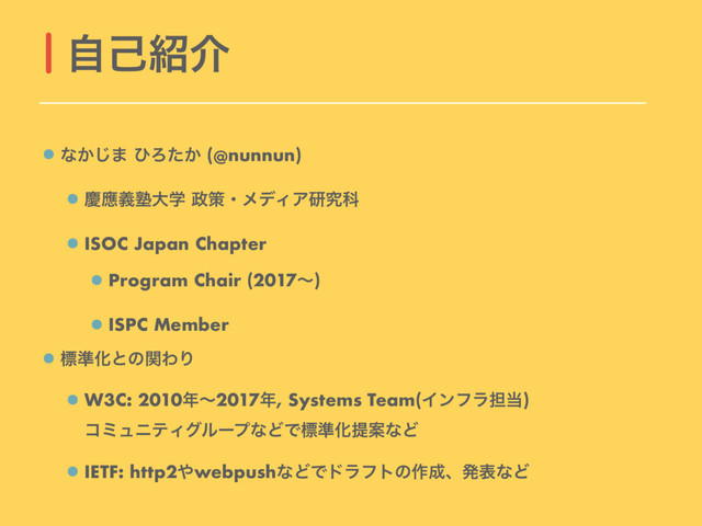 ͳ͔͡· ͻΖ͔ͨ (@nunnun)
ܚጯٛक़େֶ ੓ࡦɾϝσΟΞݚڀՊ
ISOC Japan Chapter
Program Chair (2017ʙ)
ISPC Member
ඪ४ԽͱͷؔΘΓ
W3C: 2010೥ʙ2017೥, Systems Team(Πϯϑϥ୲౰) 
ίϛϡχςΟάϧʔϓͳͲͰඪ४ԽఏҊͳͲ
IETF: http2΍webpushͳͲͰυϥϑτͷ࡞੒ɺൃදͳͲ
ࣗݾ঺հ
