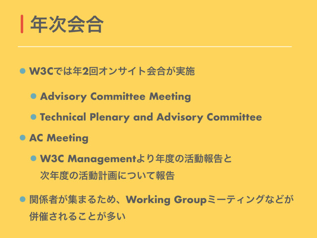 W3CͰ͸೥2ճΦϯαΠτձ߹͕࣮ࢪ
Advisory Committee Meeting
Technical Plenary and Advisory Committee
AC Meeting
W3C ManagementΑΓ೥౓ͷ׆ಈใࠂͱ 
࣍೥౓ͷ׆ಈܭըʹ͍ͭͯใࠂ
ؔ܎ऀ͕ू·ΔͨΊɺWorking GroupϛʔςΟϯάͳͲ͕
ซ࠵͞ΕΔ͜ͱ͕ଟ͍
೥࣍ձ߹
