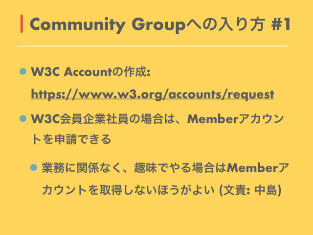 W3C Accountͷ࡞੒: 
https://www.w3.org/accounts/request
W3Cձһاۀࣾһͷ৔߹͸ɺMemberΞΧ΢ϯ
τΛਃ੥Ͱ͖Δ
ۀ຿ʹؔ܎ͳ͘ɺझຯͰ΍Δ৔߹͸MemberΞ
Χ΢ϯτΛऔಘ͠ͳ͍΄͏͕Α͍ (จ੹: தౡ)
Community Group΁ͷೖΓํ #1
