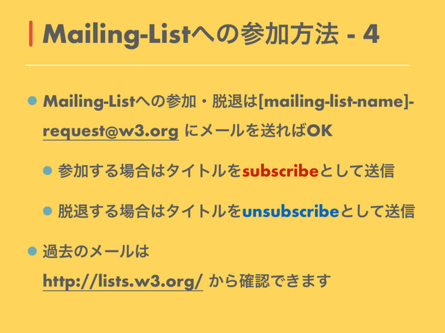 Mailing-List΁ͷࢀՃɾ୤ୀ͸[mailing-list-name]-
request@w3.org ʹϝʔϧΛૹΕ͹OK
ࢀՃ͢Δ৔߹͸λΠτϧΛsubscribeͱͯ͠ૹ৴
୤ୀ͢Δ৔߹͸λΠτϧΛunsubscribeͱͯ͠ૹ৴
աڈͷϝʔϧ͸ 
http://lists.w3.org/ ͔Β֬ೝͰ͖·͢
Mailing-List΁ͷࢀՃํ๏ - 4

