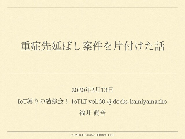 COPYRIGHT ©2020 SHINGO FUKUI
ॏ঱ઌԆ͹͠Ҋ݅Λย෇͚ͨ࿩
2020೥2݄13೔
IoTറΓͷษڧձʂ IoTLT vol.60 @docks-kamiyamacho
෱Ҫ ᚸޗ
