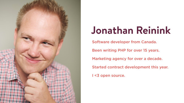 Jonathan Reinink
Software developer from Canada.
Been writing PHP for over 15 years.
Marketing agency for over a decade.
Started contract development this year.
I <3 open source.
