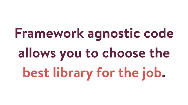 Framework agnostic code
allows you to choose the
best library for the job.
