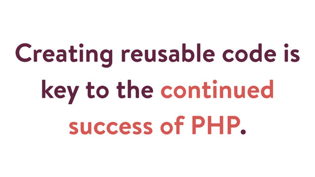 Creating reusable code is
key to the continued
success of PHP.
