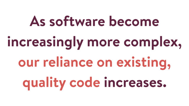 As software become
increasingly more complex,
our reliance on existing,
quality code increases.
