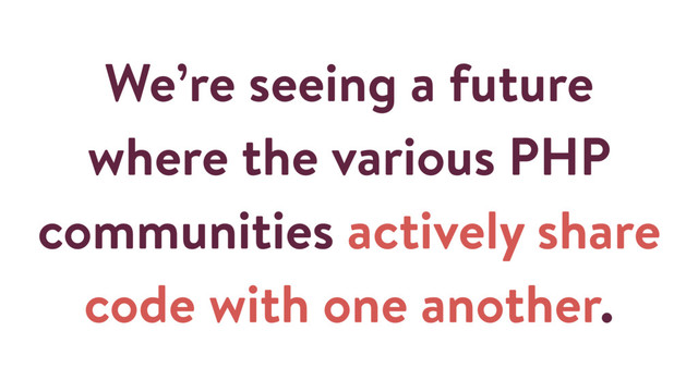 We’re seeing a future
where the various PHP
communities actively share
code with one another.
