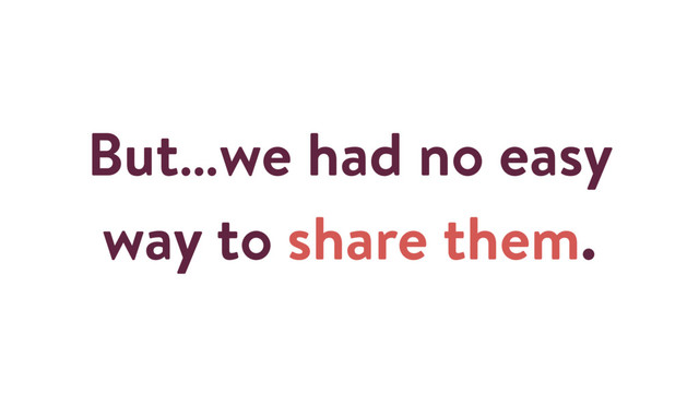 But…we had no easy
way to share them.
