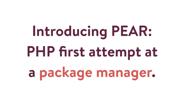 Introducing PEAR:
PHP ﬁrst attempt at
a package manager.
