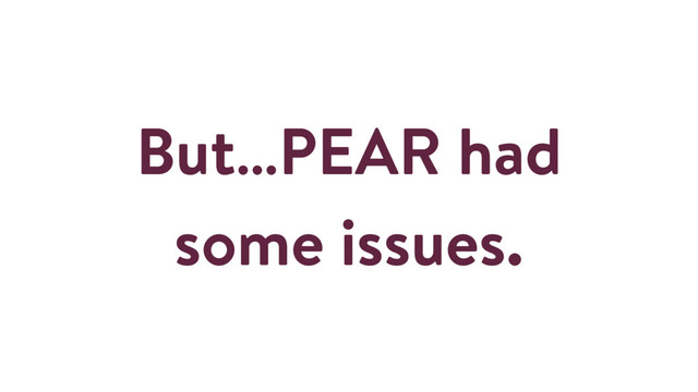 But…PEAR had
some issues.
