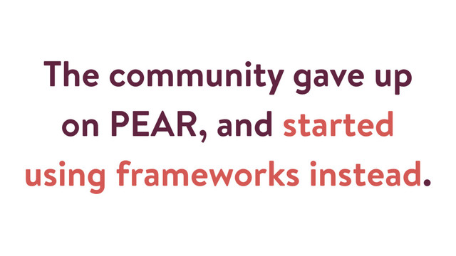 The community gave up
on PEAR, and started
using frameworks instead.
