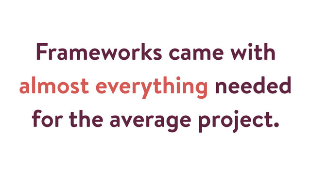 Frameworks came with
almost everything needed
for the average project.
