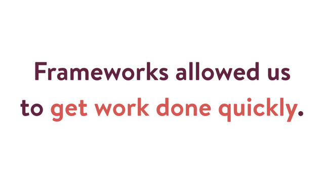 Frameworks allowed us
to get work done quickly.
