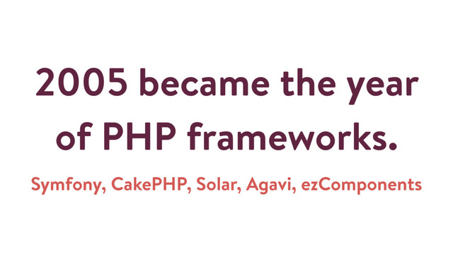 2005 became the year
of PHP frameworks.
Symfony, CakePHP, Solar, Agavi, ezComponents
