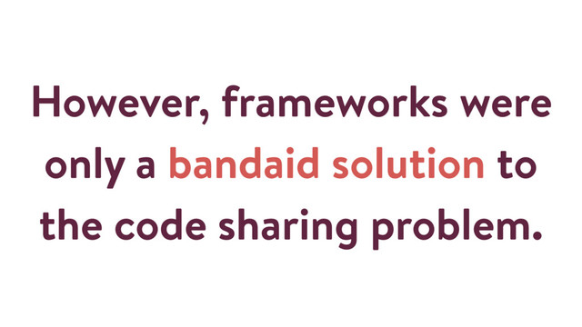 However, frameworks were
only a bandaid solution to
the code sharing problem.
