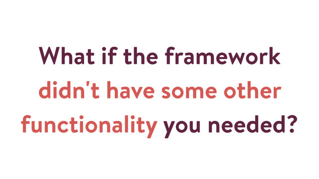 What if the framework
didn't have some other
functionality you needed?
