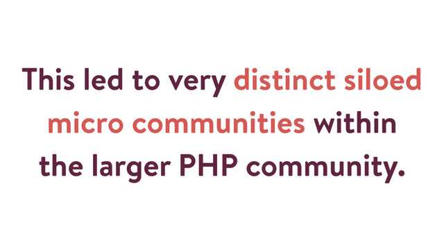 This led to very distinct siloed
micro communities within
the larger PHP community.
